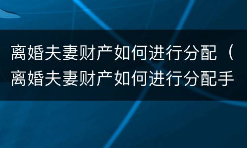 离婚夫妻财产如何进行分配（离婚夫妻财产如何进行分配手续）