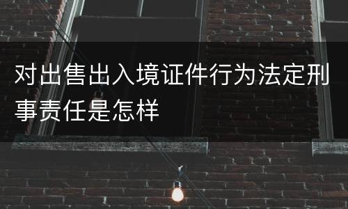 对出售出入境证件行为法定刑事责任是怎样