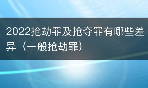 2022抢劫罪及抢夺罪有哪些差异（一般抢劫罪）