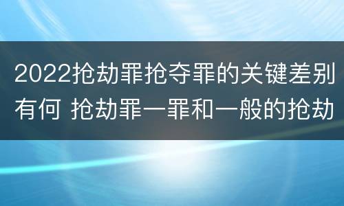 2022抢劫罪抢夺罪的关键差别有何 抢劫罪一罪和一般的抢劫罪