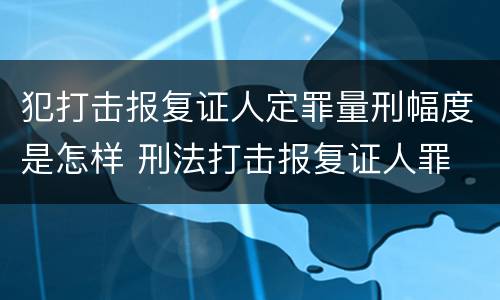 犯打击报复证人定罪量刑幅度是怎样 刑法打击报复证人罪
