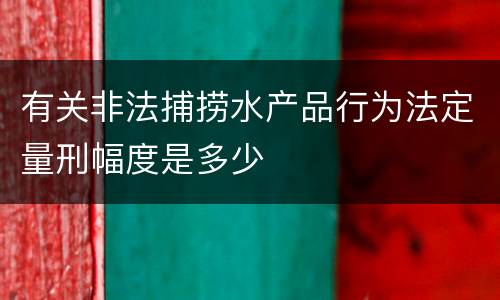 有关非法捕捞水产品行为法定量刑幅度是多少