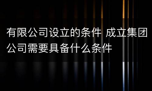 有限公司设立的条件 成立集团公司需要具备什么条件