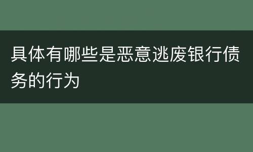 具体有哪些是恶意逃废银行债务的行为