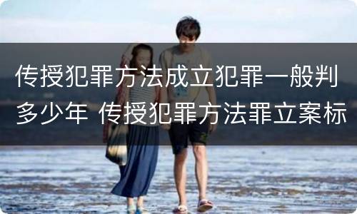 传授犯罪方法成立犯罪一般判多少年 传授犯罪方法罪立案标准