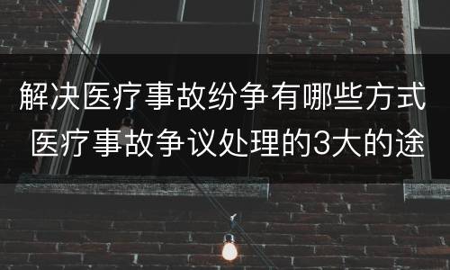 解决医疗事故纷争有哪些方式 医疗事故争议处理的3大的途径