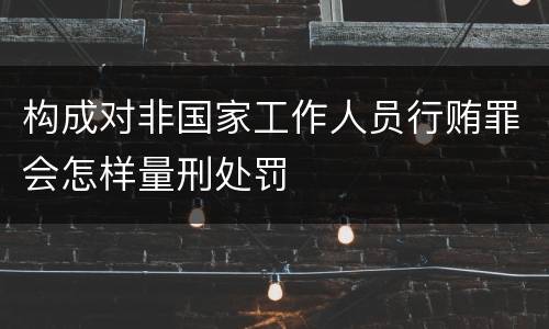 构成对非国家工作人员行贿罪会怎样量刑处罚