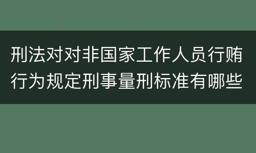 刑法对对非国家工作人员行贿行为规定刑事量刑标准有哪些