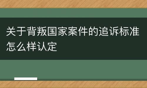 关于背叛国家案件的追诉标准怎么样认定