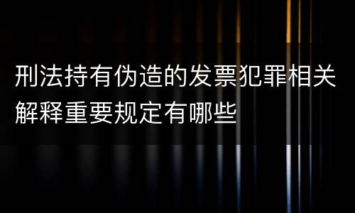 刑法持有伪造的发票犯罪相关解释重要规定有哪些