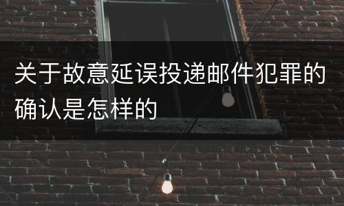 关于故意延误投递邮件犯罪的确认是怎样的
