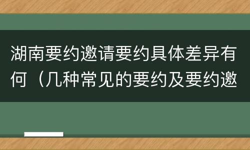 湖南要约邀请要约具体差异有何（几种常见的要约及要约邀请）