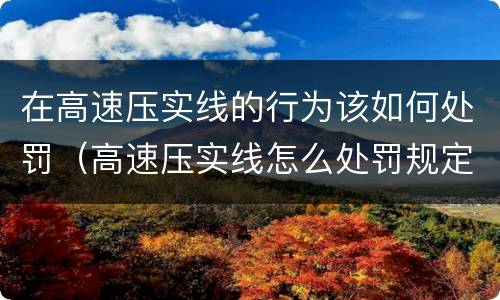 在高速压实线的行为该如何处罚（高速压实线怎么处罚规定）