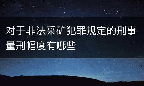 对于非法采矿犯罪规定的刑事量刑幅度有哪些