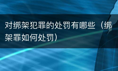 对绑架犯罪的处罚有哪些（绑架罪如何处罚）