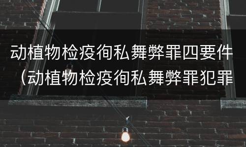 动植物检疫徇私舞弊罪四要件（动植物检疫徇私舞弊罪犯罪主体）