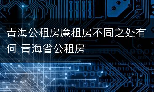 青海公租房廉租房不同之处有何 青海省公租房