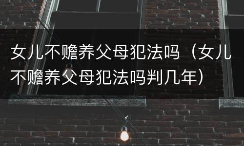 女儿不赡养父母犯法吗（女儿不赡养父母犯法吗判几年）