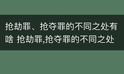 抢劫罪、抢夺罪的不同之处有啥 抢劫罪,抢夺罪的不同之处有啥区别