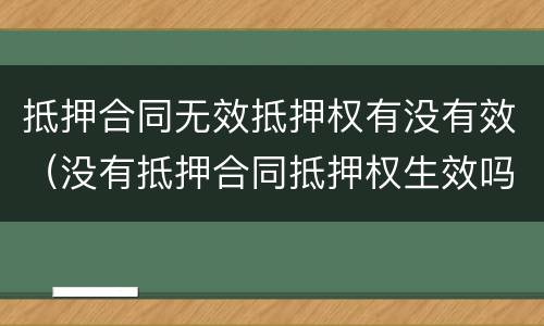 抵押合同无效抵押权有没有效（没有抵押合同抵押权生效吗生效）