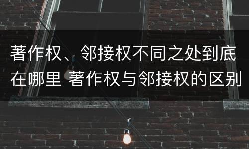 著作权、邻接权不同之处到底在哪里 著作权与邻接权的区别与联系