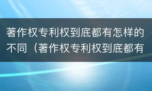 著作权专利权到底都有怎样的不同（著作权专利权到底都有怎样的不同之处）