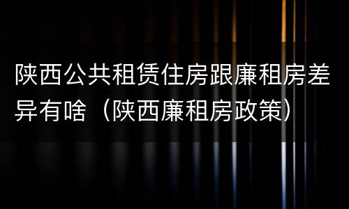 陕西公共租赁住房跟廉租房差异有啥（陕西廉租房政策）