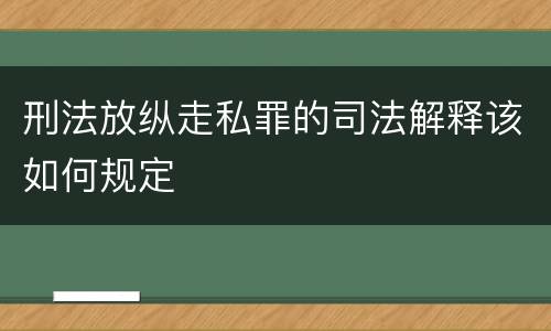 刑法放纵走私罪的司法解释该如何规定