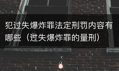 犯过失爆炸罪法定刑罚内容有哪些（过失爆炸罪的量刑）