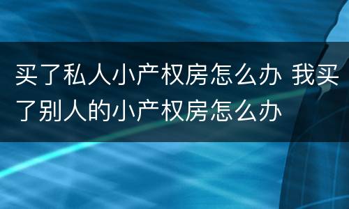 买了私人小产权房怎么办 我买了别人的小产权房怎么办