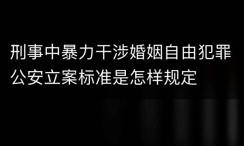 刑事中暴力干涉婚姻自由犯罪公安立案标准是怎样规定