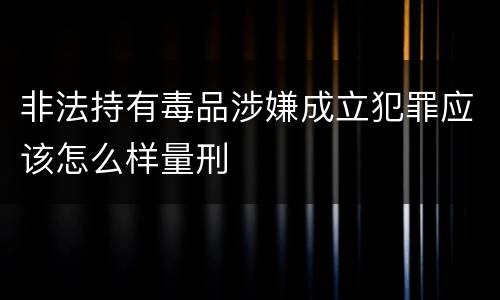 非法持有毒品涉嫌成立犯罪应该怎么样量刑