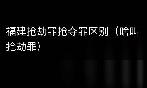 福建抢劫罪抢夺罪区别（啥叫抢劫罪）