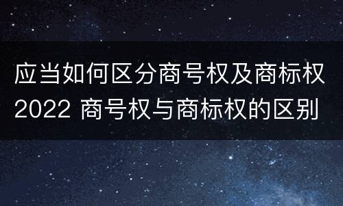 应当如何区分商号权及商标权2022 商号权与商标权的区别