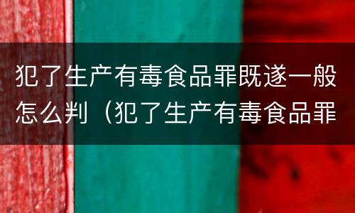 犯了生产有毒食品罪既遂一般怎么判（犯了生产有毒食品罪既遂一般怎么判）