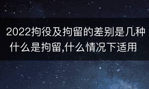 2022拘役及拘留的差别是几种 什么是拘留,什么情况下适用拘留