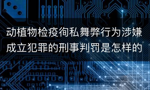 动植物检疫徇私舞弊行为涉嫌成立犯罪的刑事判罚是怎样的
