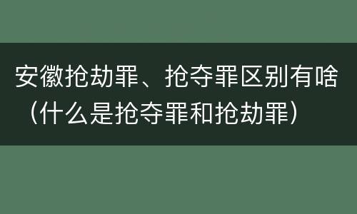 安徽抢劫罪、抢夺罪区别有啥（什么是抢夺罪和抢劫罪）