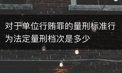 对于单位行贿罪的量刑标准行为法定量刑档次是多少