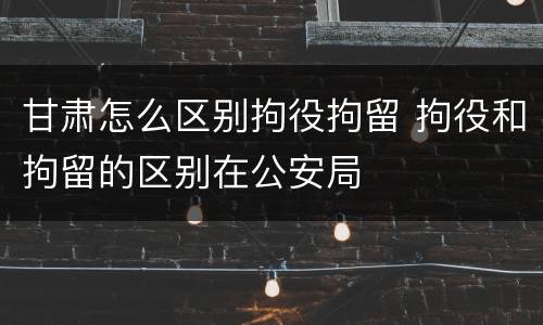 甘肃怎么区别拘役拘留 拘役和拘留的区别在公安局