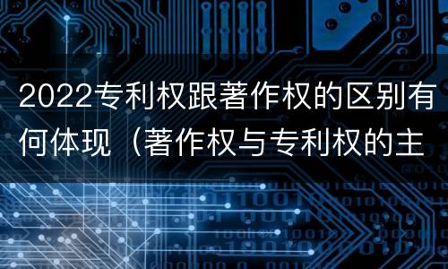 2022专利权跟著作权的区别有何体现（著作权与专利权的主要区别）
