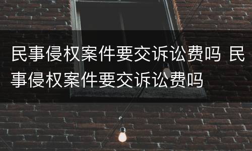 民事侵权案件要交诉讼费吗 民事侵权案件要交诉讼费吗
