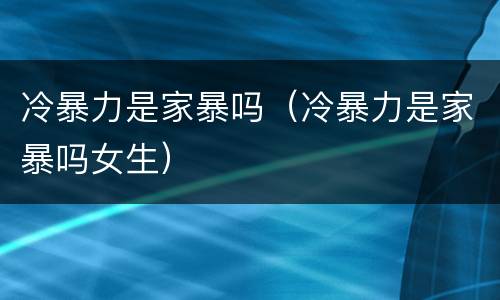 冷暴力是家暴吗（冷暴力是家暴吗女生）