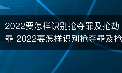 2022要怎样识别抢夺罪及抢劫罪 2022要怎样识别抢夺罪及抢劫罪呢