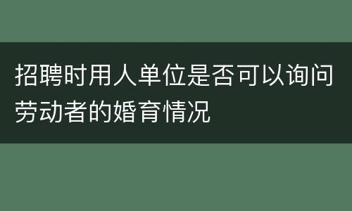 招聘时用人单位是否可以询问劳动者的婚育情况