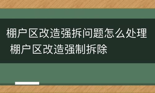 棚户区改造强拆问题怎么处理 棚户区改造强制拆除