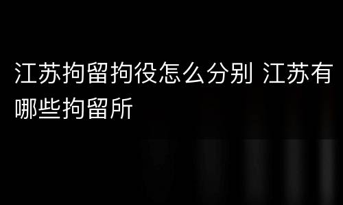 江苏拘留拘役怎么分别 江苏有哪些拘留所