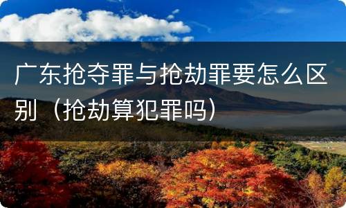 广东抢夺罪与抢劫罪要怎么区别（抢劫算犯罪吗）