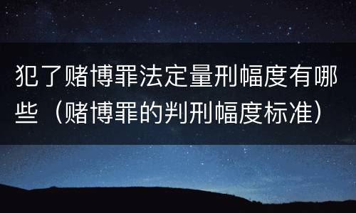 犯了赌博罪法定量刑幅度有哪些（赌博罪的判刑幅度标准）