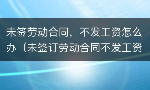 未签劳动合同，不发工资怎么办（未签订劳动合同不发工资怎么办）